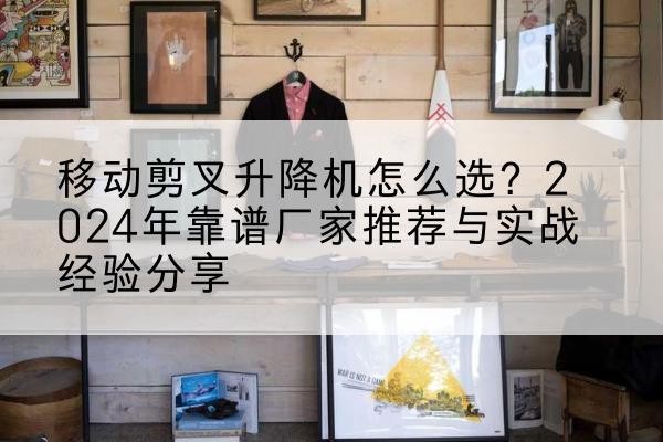 罗甸升降平台厂家推荐-移动剪叉升降机怎么选?2024年靠谱厂家推荐与实战经验分享