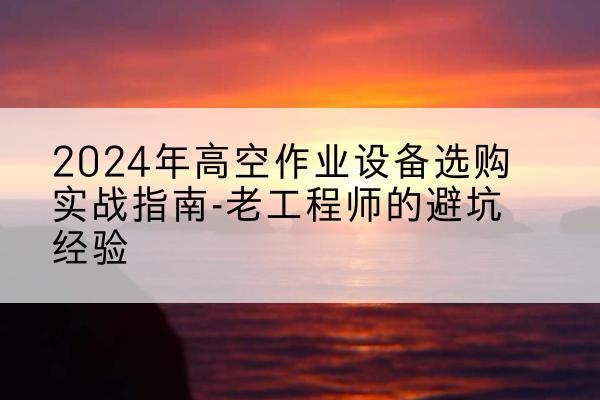 罗甸高空作业升降机厂家推荐-2024年高空作业设备选购实战指南-老工程师的避坑经验
