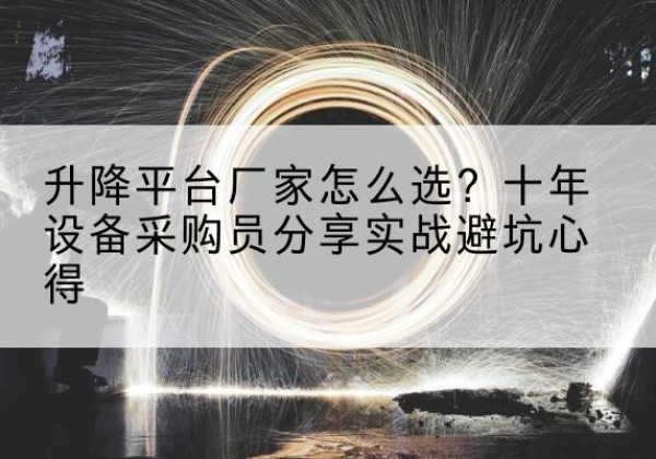 罗甸升降平台厂家-怎么选？十年设备采购员分享实战避坑心得