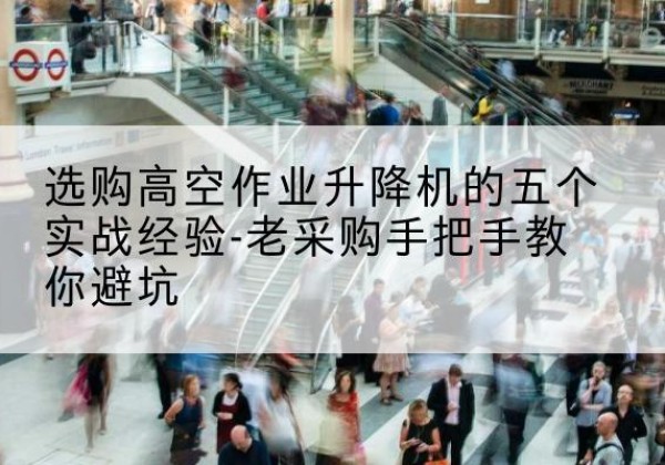 罗甸高空作业升降机厂家-选购高空作业升降机的五个实战经验-老采购手把手教你避坑