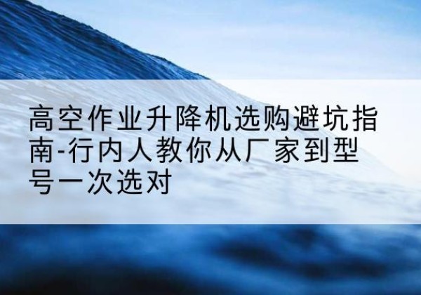 罗甸升降平台厂家-高空作业升降机选购避坑指南-行内人教你从厂家到型号一次选对