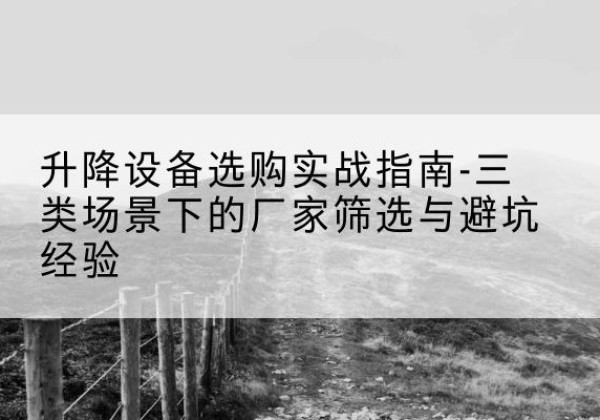 罗甸移动式升降机厂家推荐-升降设备选购实战指南-三类场景下的厂家筛选与避坑经验