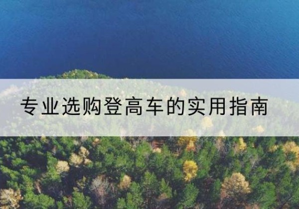 罗甸电动登高车厂家推荐-专业选购登高车的实用指南