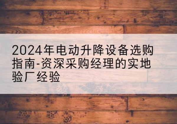 罗甸电动剪叉升降平台厂家-2024年电动升降设备选购指南-资深采购经理的实地验厂经验