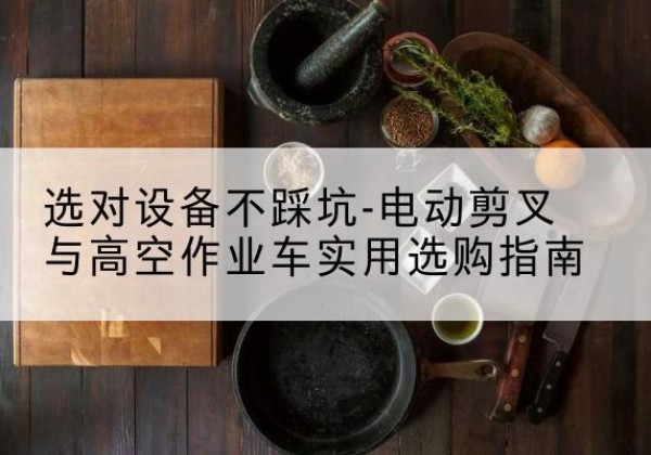 罗甸电动剪叉升降平台怎么选-选对设备不踩坑-电动剪叉与高空作业车实用选购指南