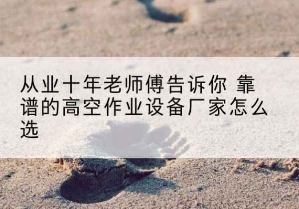 罗甸高空作业升降机厂家推荐-从业十年老师傅告诉你 靠谱的高空作业设备厂家怎么选