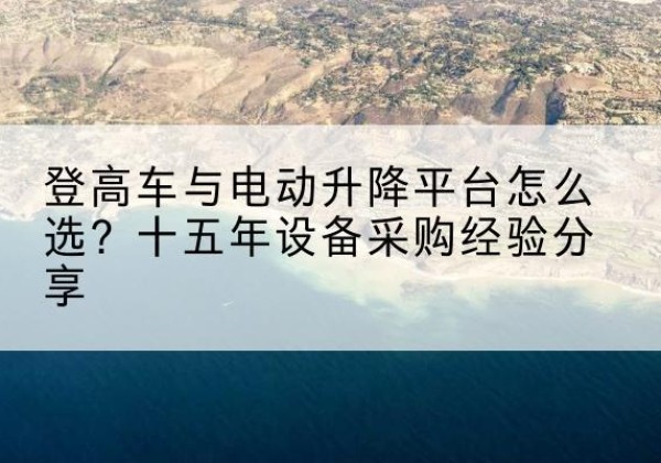 罗甸登高车厂家厂家-登高车与电动升降平台怎么选？十五年设备采购经验分享