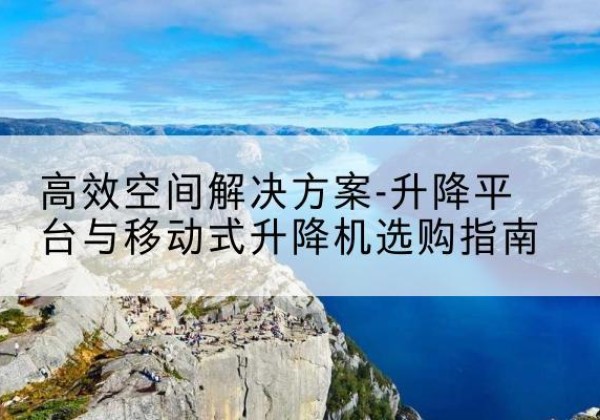 罗甸升降平台厂家-*空间解决方案-升降平台与移动式升降机选购指南