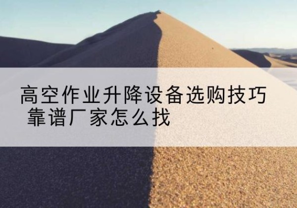 罗甸电动升降平台厂家推荐-高空作业升降设备选购技巧 靠谱厂家怎么找