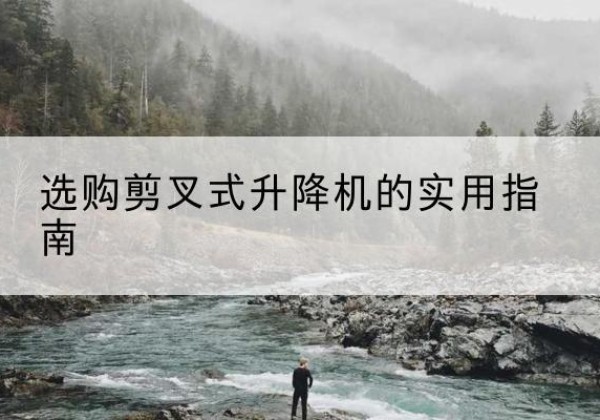 罗甸剪叉式升降机怎么选-选购剪叉式升降机的实用指南