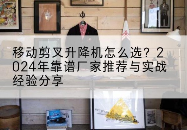 罗甸升降平台厂家推荐-移动剪叉升降机怎么选？2024年靠谱厂家推荐与实战经验分享