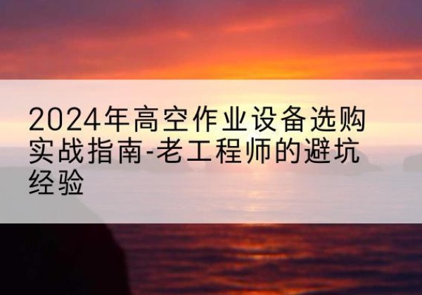 罗甸高空作业升降机厂家推荐-2024年高空作业设备选购实战指南-老工程师的避坑经验